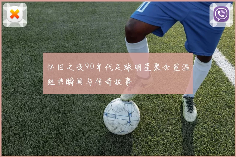 怀旧之夜90年代足球明星聚会重温经典瞬间与传奇故事