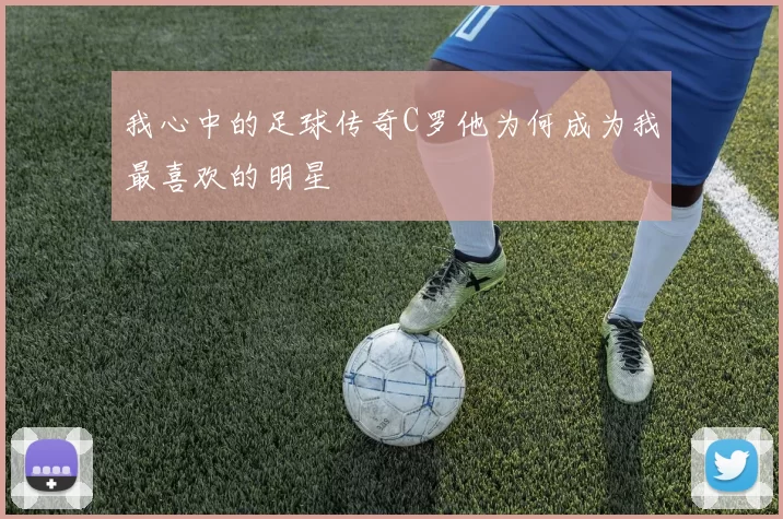 我心中的足球传奇C罗他为何成为我最喜欢的明星