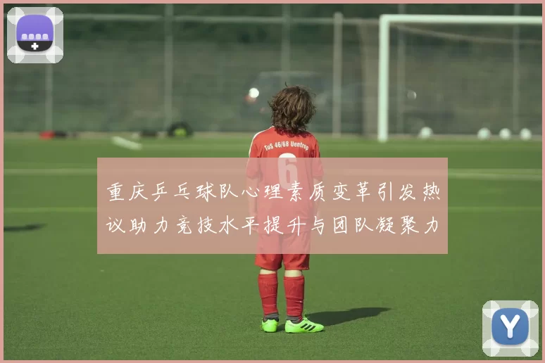重庆乒乓球队心理素质变革引发热议助力竞技水平提升与团队凝聚力增强