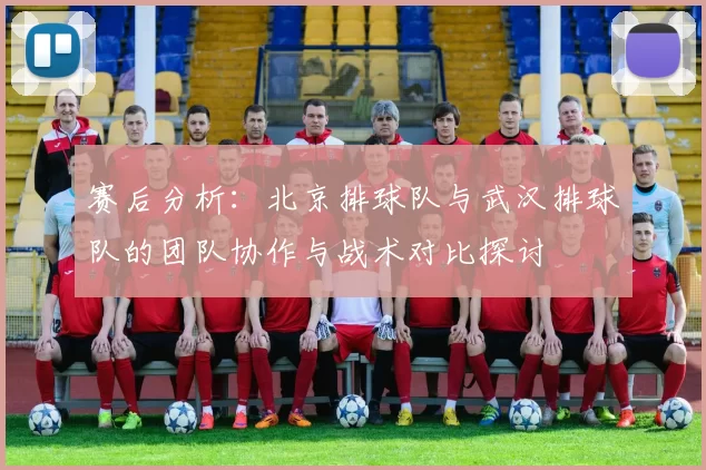 赛后分析：北京排球队与武汉排球队的团队协作与战术对比探讨