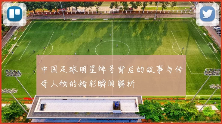 中国足球明星绰号背后的故事与传奇人物的精彩瞬间解析