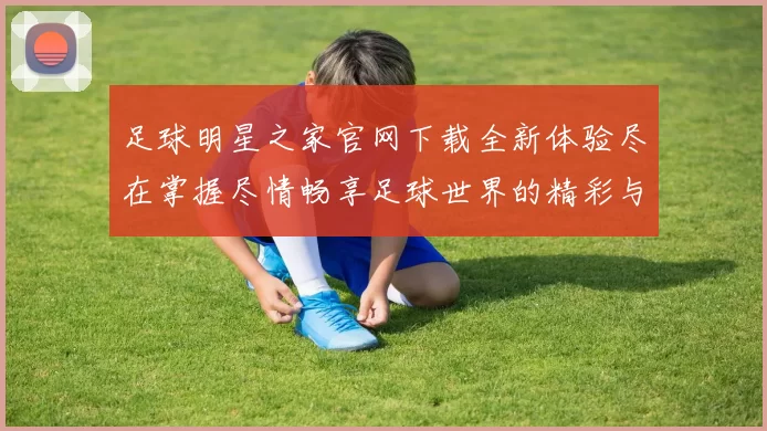足球明星之家官网下载全新体验尽在掌握尽情畅享足球世界的精彩与激情