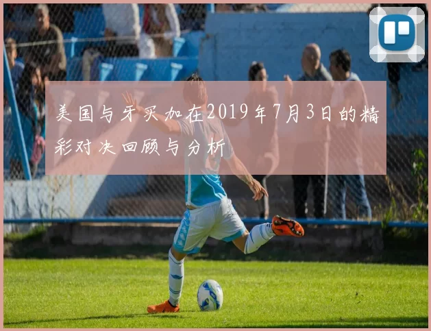 美国与牙买加在2019年7月3日的精彩对决回顾与分析