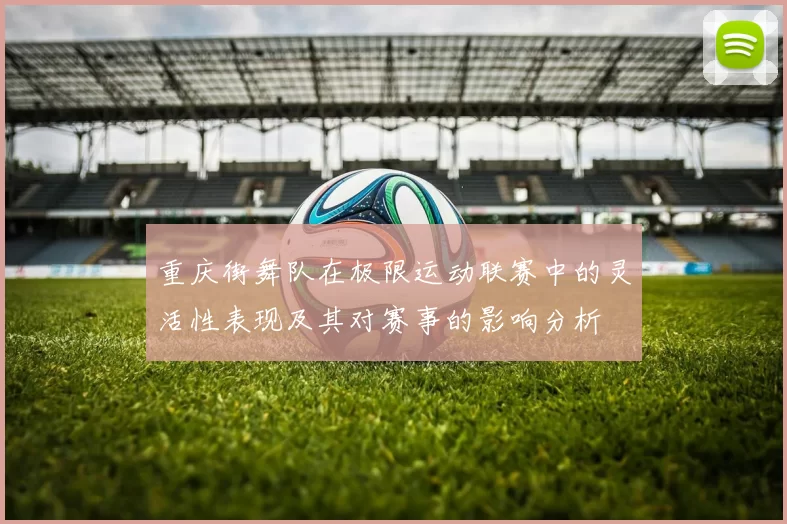 重庆街舞队在极限运动联赛中的灵活性表现及其对赛事的影响分析
