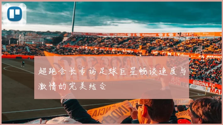 超跑会长专访足球巨星畅谈速度与激情的完美结合