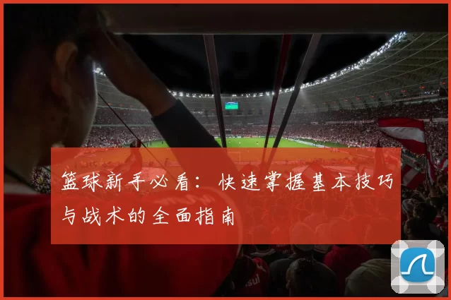 篮球新手必看：快速掌握基本技巧与战术的全面指南