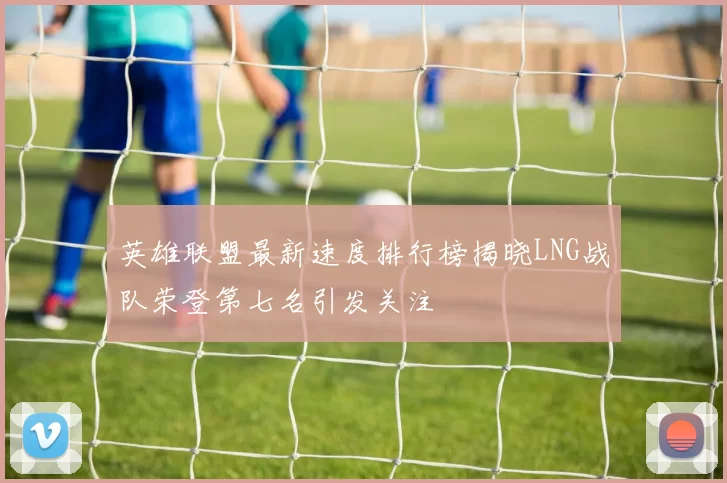 英雄联盟最新速度排行榜揭晓LNG战队荣登第七名引发关注