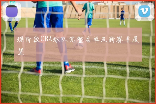 现阶段CBA球队完整名单及新赛季展望