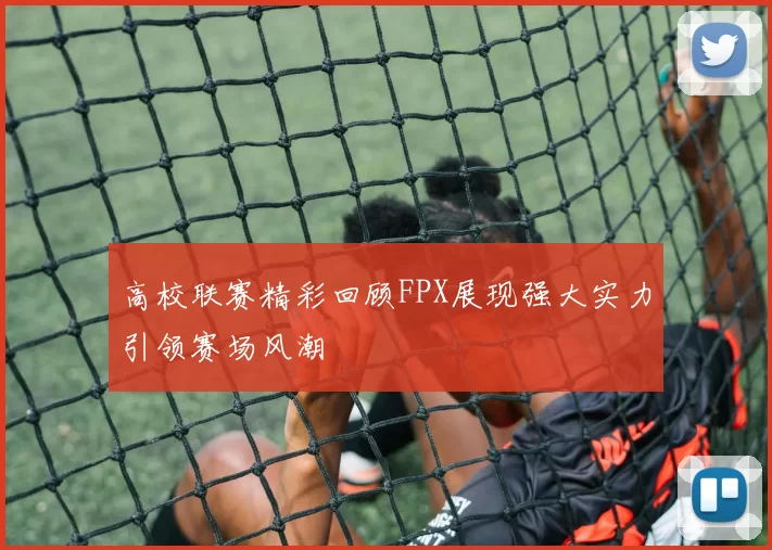 高校联赛精彩回顾FPX展现强大实力引领赛场风潮