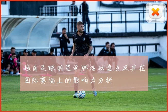越南足球明星举牌活动盘点及其在国际赛场上的影响力分析