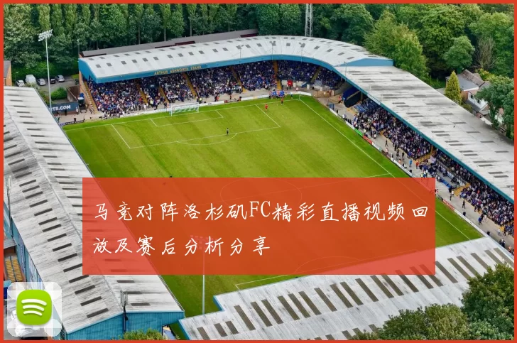 马竞对阵洛杉矶FC精彩直播视频回放及赛后分析分享