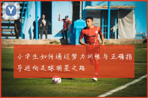 小学生如何通过努力训练与正确指导迈向足球明星之路