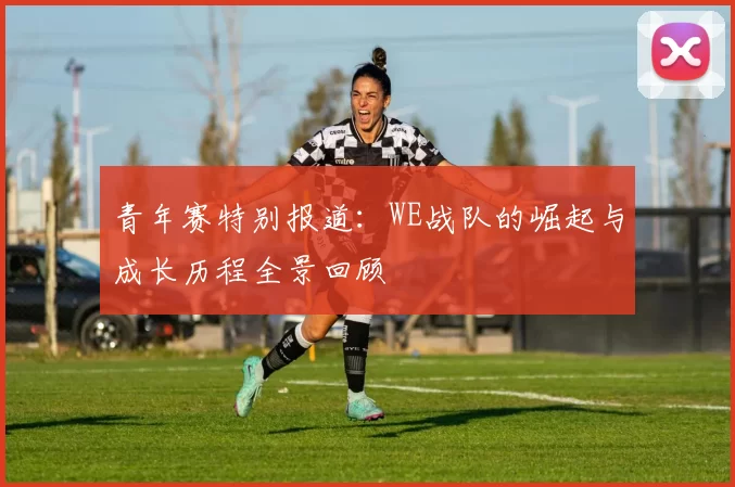 青年赛特别报道：WE战队的崛起与成长历程全景回顾