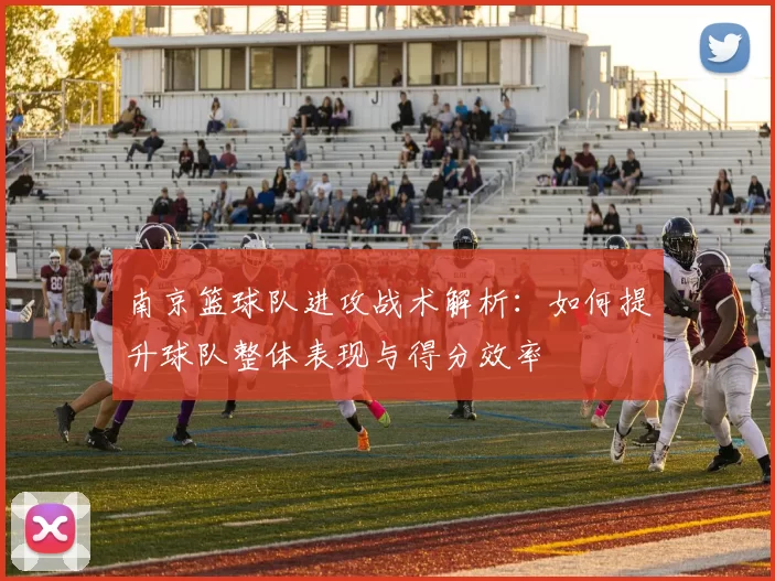 南京篮球队进攻战术解析：如何提升球队整体表现与得分效率