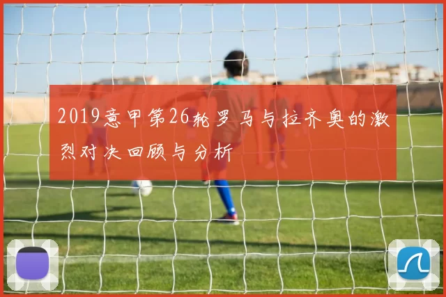 2019意甲第26轮罗马与拉齐奥的激烈对决回顾与分析