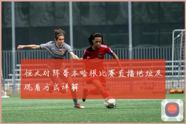 恒大对阵哥本哈根比赛直播地址及观看方式详解