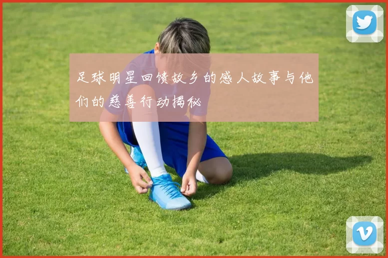 足球明星回馈故乡的感人故事与他们的慈善行动揭秘