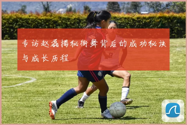 专访赵磊揭秘街舞背后的成功秘诀与成长历程