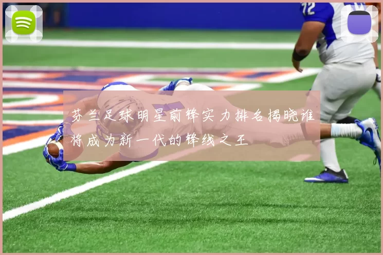 芬兰足球明星前锋实力排名揭晓谁将成为新一代的锋线之王