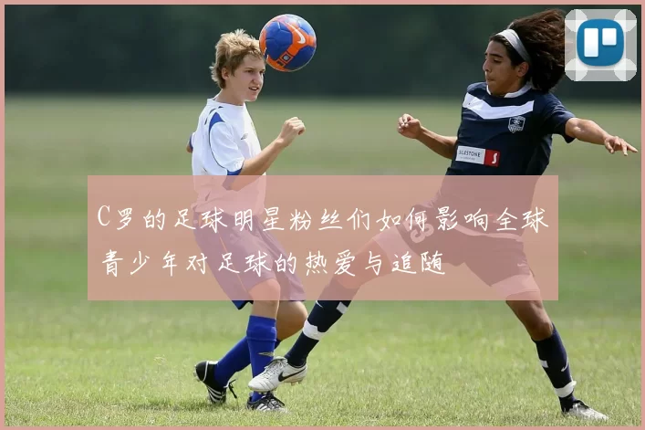 C罗的足球明星粉丝们如何影响全球青少年对足球的热爱与追随